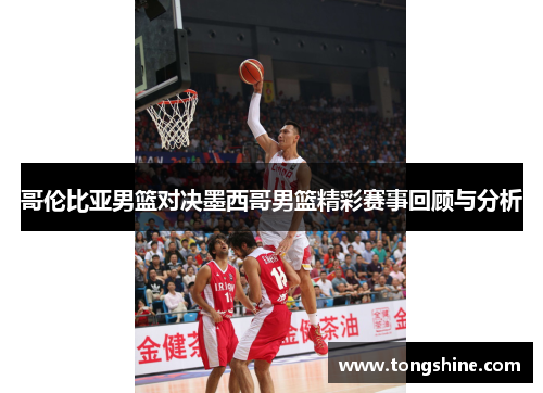 哥伦比亚男篮对决墨西哥男篮精彩赛事回顾与分析