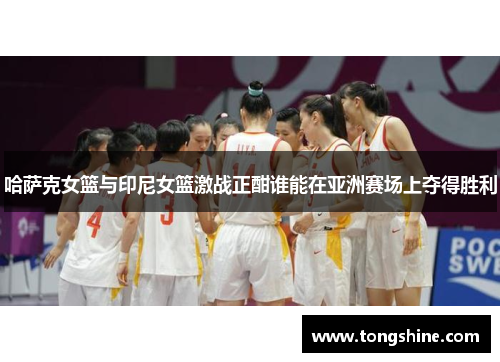 哈萨克女篮与印尼女篮激战正酣谁能在亚洲赛场上夺得胜利