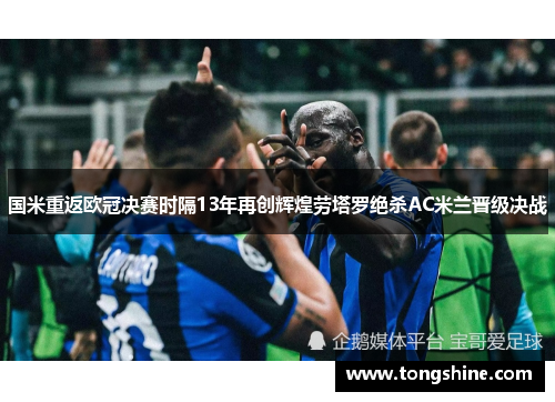 国米重返欧冠决赛时隔13年再创辉煌劳塔罗绝杀AC米兰晋级决战