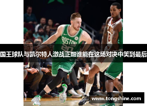 国王球队与凯尔特人激战正酣谁能在这场对决中笑到最后