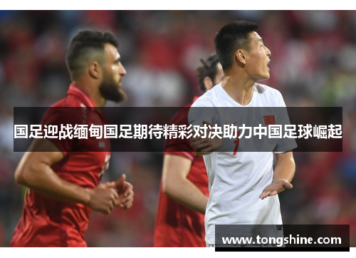 国足迎战缅甸国足期待精彩对决助力中国足球崛起