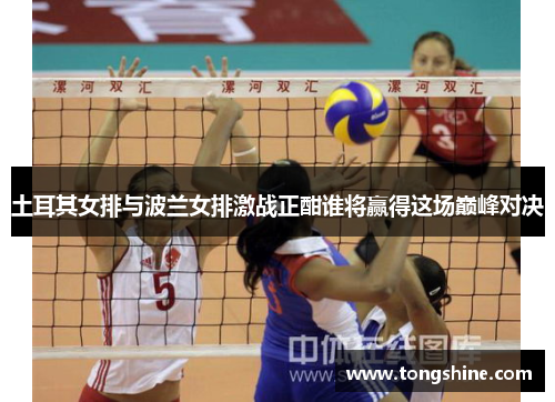土耳其女排与波兰女排激战正酣谁将赢得这场巅峰对决