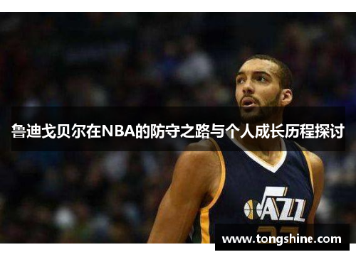 鲁迪戈贝尔在NBA的防守之路与个人成长历程探讨