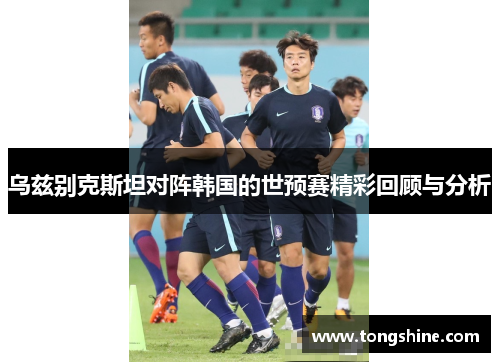 乌兹别克斯坦对阵韩国的世预赛精彩回顾与分析