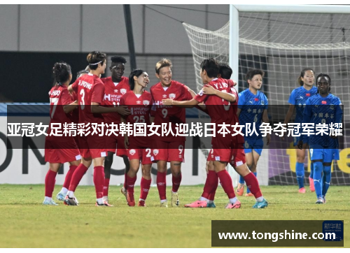 亚冠女足精彩对决韩国女队迎战日本女队争夺冠军荣耀