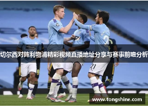 切尔西对阵利物浦精彩视频直播地址分享与赛事前瞻分析