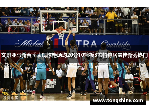 文班亚马新赛季表现惊艳场均20分10篮板3盖帽稳居最佳新秀热门