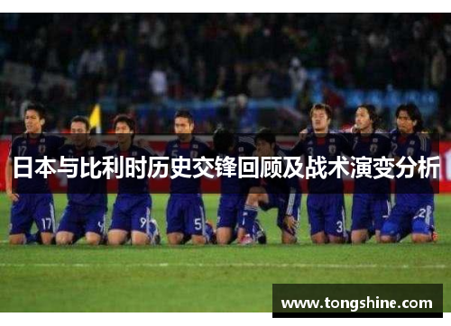 日本与比利时历史交锋回顾及战术演变分析