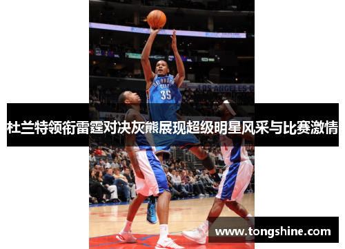杜兰特领衔雷霆对决灰熊展现超级明星风采与比赛激情