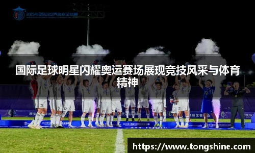 国际足球明星闪耀奥运赛场展现竞技风采与体育精神